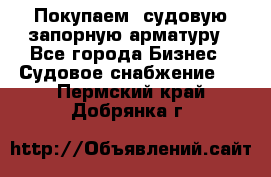 Покупаем  судовую запорную арматуру - Все города Бизнес » Судовое снабжение   . Пермский край,Добрянка г.